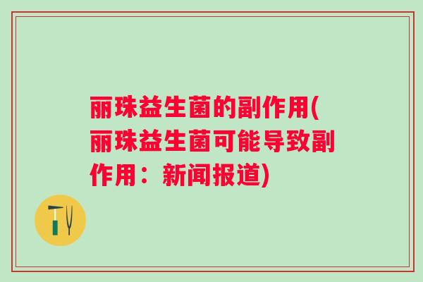 丽珠益生菌的副作用(丽珠益生菌可能导致副作用：新闻报道)