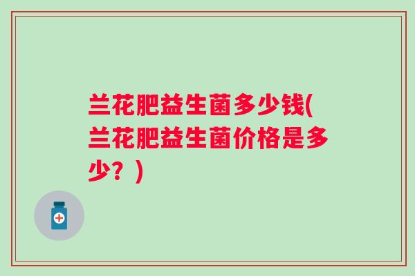 兰花肥益生菌多少钱(兰花肥益生菌价格是多少?) 兰花肥益生菌多少钱(兰花肥益生菌价格是多少?)