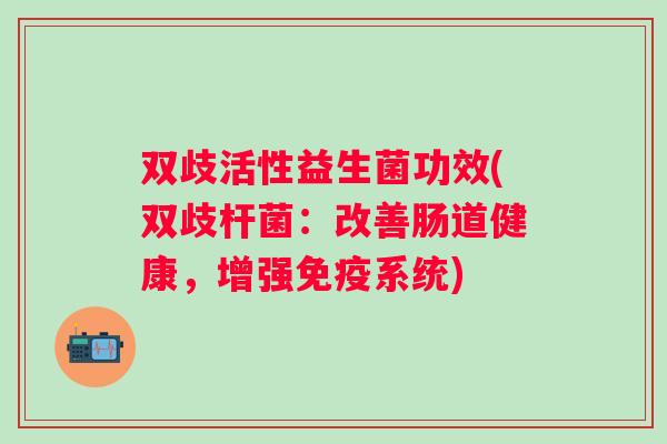 双歧活性益生菌功效(双歧杆菌:改善肠道健康,增强系统) 双歧活性益生菌功效(双歧杆菌:改善肠道健康,增强系统)