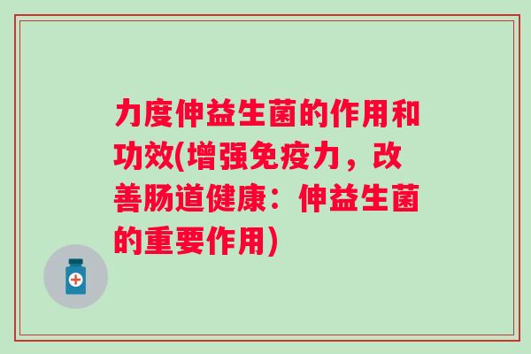 力度伸益生菌的作用和功效(增强力，改善肠道健康：伸益生菌的重要作用)
