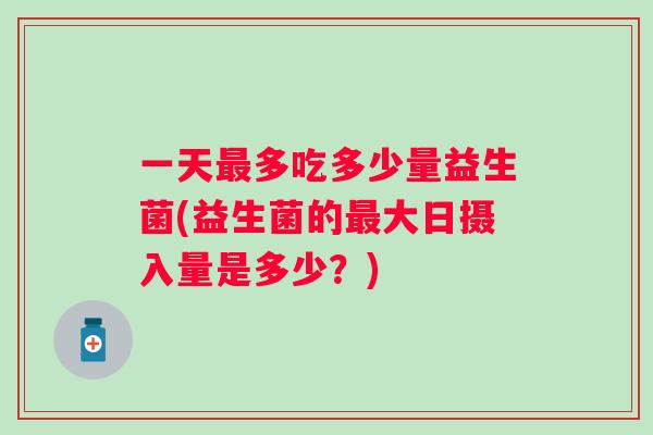 一天多吃多少量益生菌(益生菌的大日摄入量是多少？)