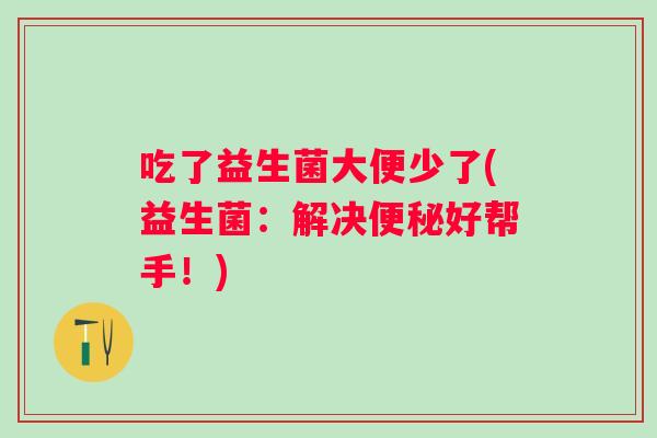 吃了益生菌大便少了(益生菌:解决好帮手!) 吃了益生菌大便少了(益生菌:解决好帮手!)