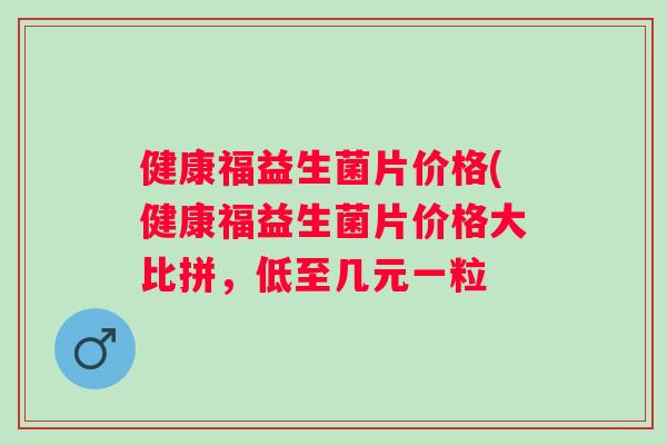 健康福益生菌片价格(健康福益生菌片价格大比拼，低至几元一粒