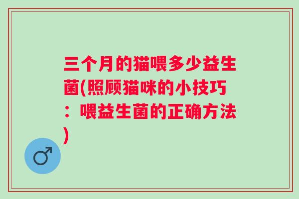 三个月的猫喂多少益生菌(照顾猫咪的小技巧：喂益生菌的正确方法)