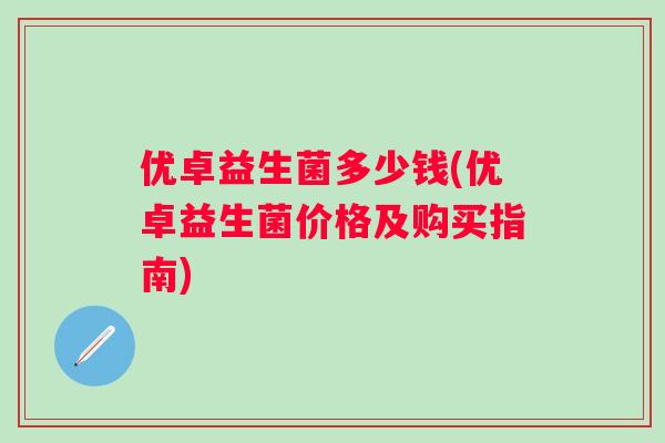 优卓益生菌多少钱(优卓益生菌价格及购买指南)