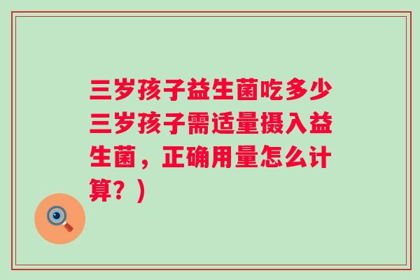 三岁孩子益生菌吃多少三岁孩子需适量摄入益生菌，正确用量怎么计算？)