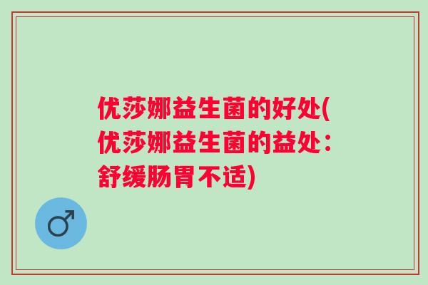 优莎娜益生菌的好处(优莎娜益生菌的益处：舒缓肠胃不适)