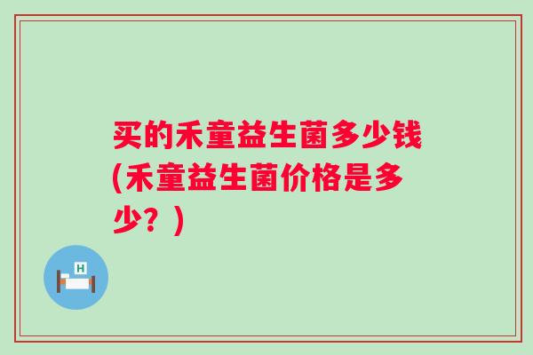 买的禾童益生菌多少钱(禾童益生菌价格是多少？)