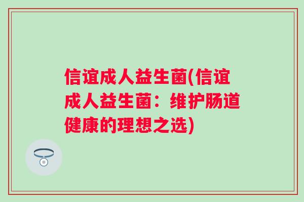 信谊成人益生菌(信谊成人益生菌:维护肠道健康的理想之选) 信谊成人益生菌(信谊成人益生菌:维护肠道健康的理想之选)