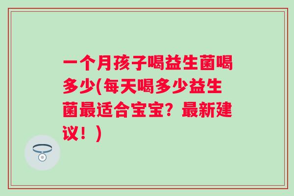 一个月孩子喝益生菌喝多少(每天喝多少益生菌适合宝宝?新建议!) 一个月孩子喝益生菌喝多少(每天喝多少益生菌适合宝宝?新建议!)
