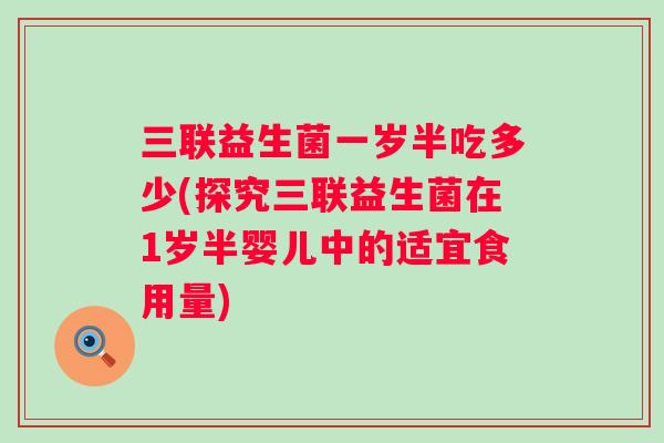 三联益生菌一岁半吃多少(探究三联益生菌在1岁半婴儿中的适宜食用量)