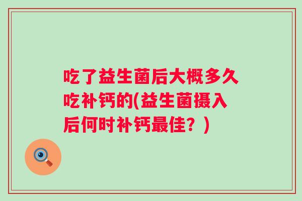 吃了益生菌后大概多久吃补钙的(益生菌摄入后何时补钙佳？)
