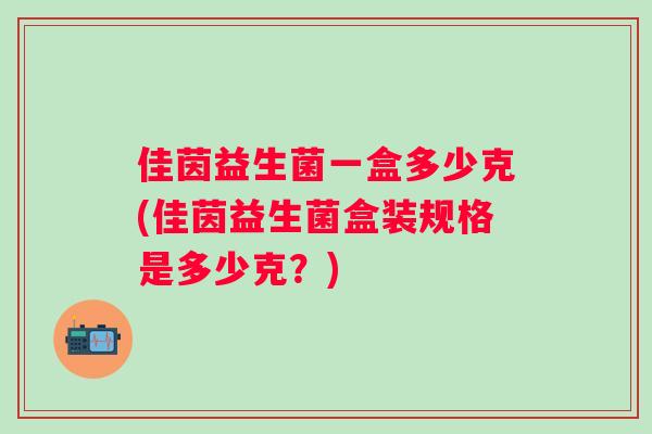 佳茵益生菌一盒多少克(佳茵益生菌盒装规格是多少克?) 佳茵益生菌一盒多少克(佳茵益生菌盒装规格是多少克?)