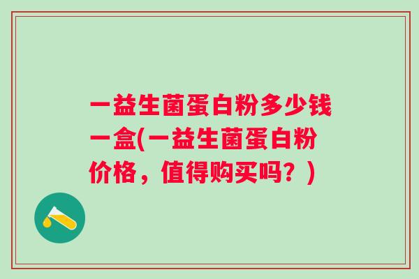 一益生菌蛋白粉多少钱一盒(一益生菌蛋白粉价格,值得购买吗?) 一益生菌蛋白粉多少钱一盒(一益生菌蛋白粉价格,值得购买吗?)