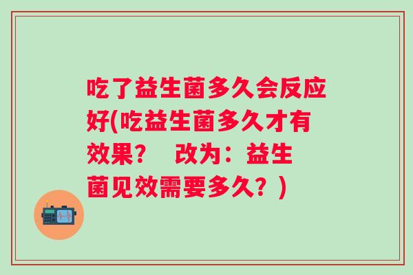 吃了益生菌多久会反应好(吃益生菌多久才有效果？  改为：益生菌见效需要多久？)