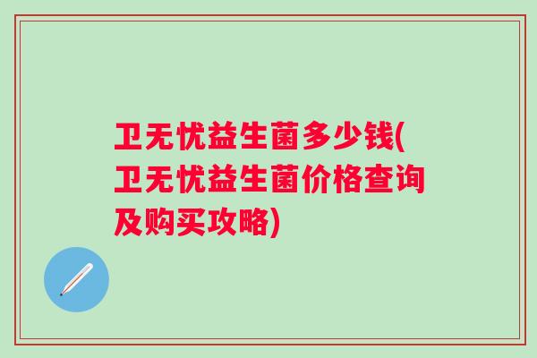 卫无忧益生菌多少钱(卫无忧益生菌价格查询及购买攻略)