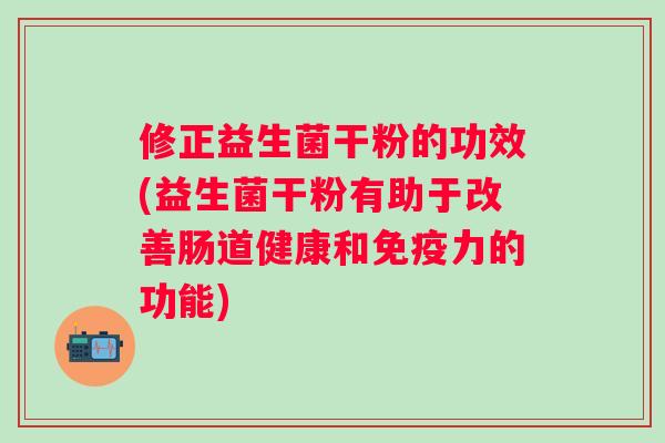 修正益生菌干粉的功效(益生菌干粉有助于改善肠道健康和力的功能) 修正益生菌干粉的功效(益生菌干粉有助于改善肠道健康和力的功能)