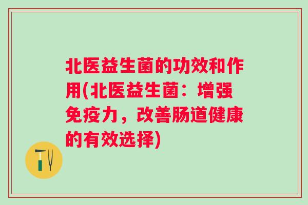 北医益生菌的功效和作用(北医益生菌:增强力,改善肠道健康的有效选择) 北医益生菌的功效和作用(北医益生菌:增强力,改善肠道健康的有效选择)