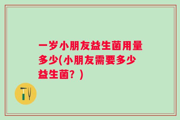 一岁小朋友益生菌用量多少(小朋友需要多少益生菌?) 一岁小朋友益生菌用量多少(小朋友需要多少益生菌?)