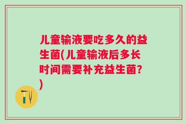 儿童输液要吃多久的益生菌(儿童输液后多长时间需要补充益生菌?) 儿童输液要吃多久的益生菌(儿童输液后多长时间需要补充益生菌?)