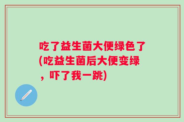 吃了益生菌大便绿色了(吃益生菌后大便变绿，吓了我一跳)