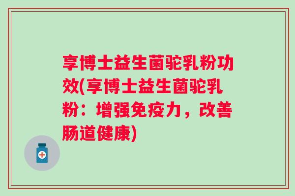 享博士益生菌驼乳粉功效(享博士益生菌驼乳粉:增强力,改善肠道健康) 享博士益生菌驼乳粉功效(享博士益生菌驼乳粉:增强力,改善肠道健康)