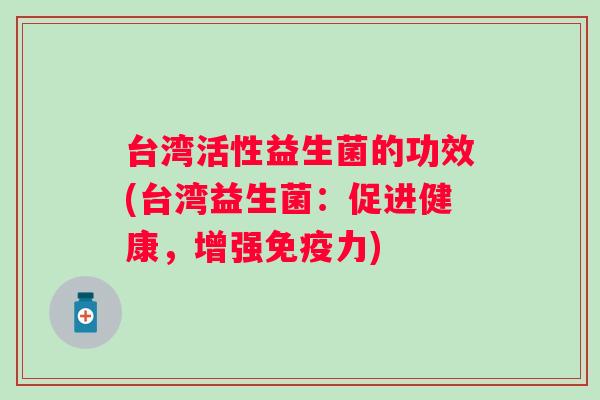 台湾活性益生菌的功效(台湾益生菌:促进健康,增强力) 台湾活性益生菌的功效(台湾益生菌:促进健康,增强力)