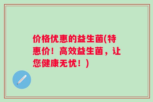价格优惠的益生菌(特惠价！高效益生菌，让您健康无忧！)