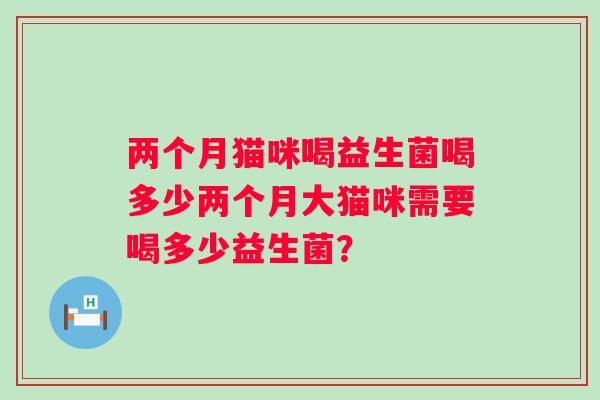 两个月猫咪喝益生菌喝多少两个月大猫咪需要喝多少益生菌？