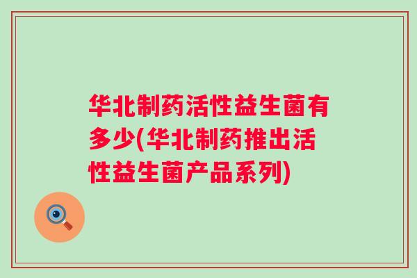 华北制药活性益生菌有多少(华北制药推出活性益生菌产品系列)