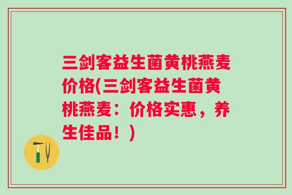 三剑客益生菌黄桃燕麦价格(三剑客益生菌黄桃燕麦:价格实惠,养生佳品!) 三剑客益生菌黄桃燕麦价格(三剑客益生菌黄桃燕麦:价格实惠,养生佳品!)