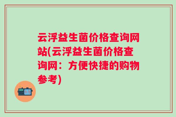 云浮益生菌价格查询网站(云浮益生菌价格查询网:方便快捷的购物参考) 云浮益生菌价格查询网站(云浮益生菌价格查询网:方便快捷的购物参考)