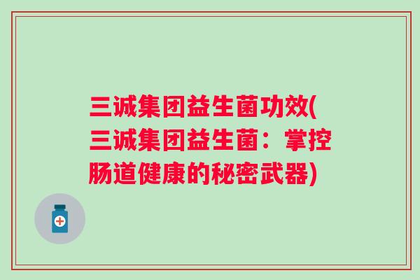 三诚集团益生菌功效(三诚集团益生菌：掌控肠道健康的秘密武器)