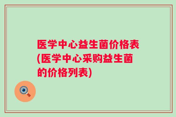 医学中心益生菌价格表(医学中心采购益生菌的价格列表)