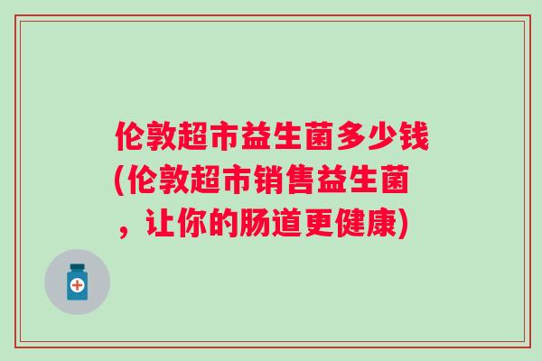 伦敦超市益生菌多少钱(伦敦超市销售益生菌，让你的肠道更健康)