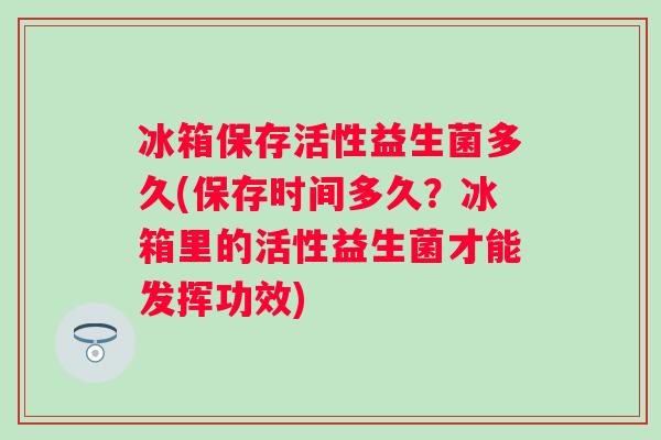 冰箱保存活性益生菌多久(保存时间多久？冰箱里的活性益生菌才能发挥功效)