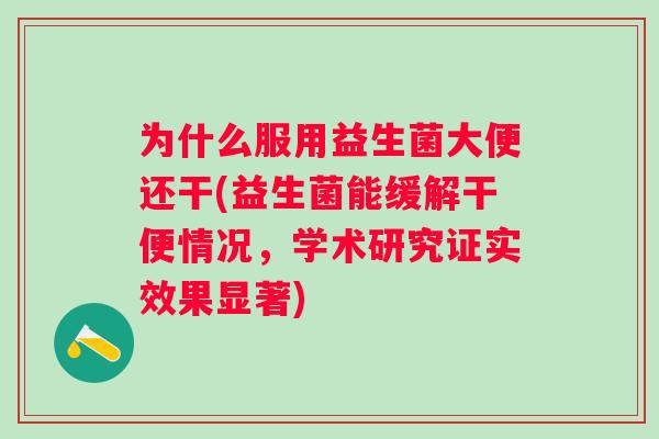 为什么服用益生菌大便还干(益生菌能缓解干便情况,学术研究证实效果显著) 为什么服用益生菌大便还干(益生菌能缓解干便情况,学术研究证实效果显著)