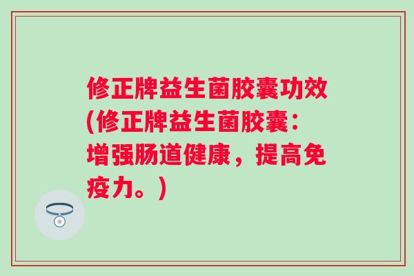 修正牌益生菌胶囊功效(修正牌益生菌胶囊:增强肠道健康,提高力。) 修正牌益生菌胶囊功效(修正牌益生菌胶囊:增强肠道健康,提高力。)