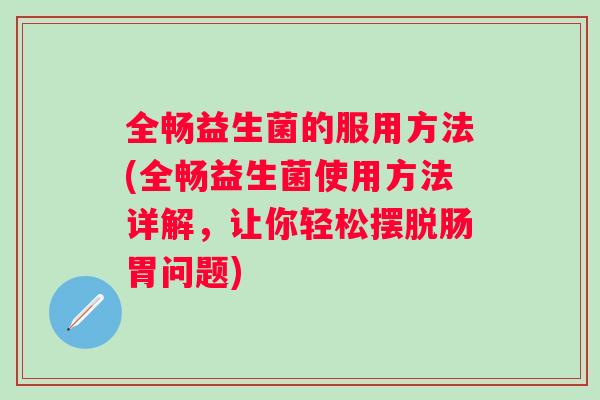 全畅益生菌的服用方法(全畅益生菌使用方法详解,让你轻松摆脱肠胃问题) 全畅益生菌的服用方法(全畅益生菌使用方法详解,让你轻松摆脱肠胃问题)