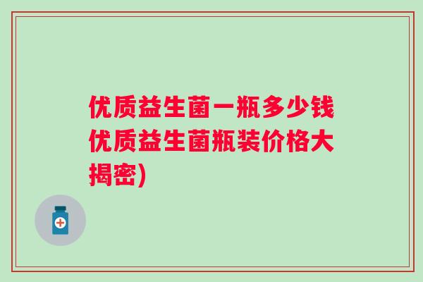 优质益生菌一瓶多少钱优质益生菌瓶装价格大揭密)