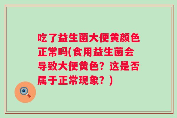 吃了益生菌大便黄颜色正常吗(食用益生菌会导致大便黄色？这是否属于正常现象？)