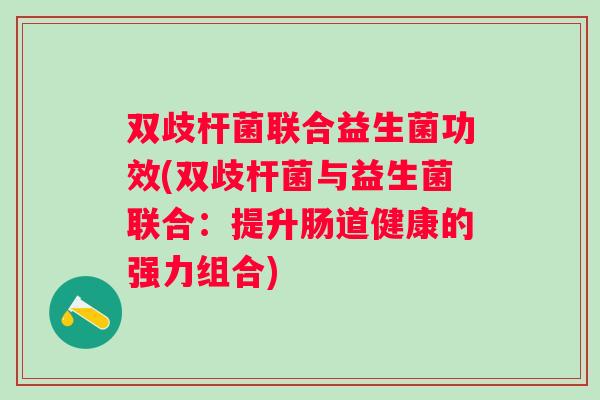 双歧杆菌联合益生菌功效(双歧杆菌与益生菌联合：提升肠道健康的强力组合)