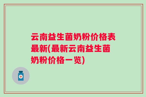 云南益生菌奶粉价格表新(新云南益生菌奶粉价格一览) 云南益生菌奶粉价格表新(新云南益生菌奶粉价格一览)