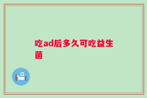 吃ad后多久可吃益生菌