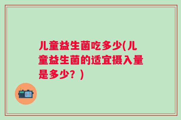儿童益生菌吃多少(儿童益生菌的适宜摄入量是多少?) 儿童益生菌吃多少(儿童益生菌的适宜摄入量是多少?)