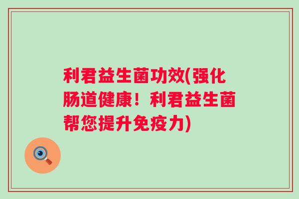 利君益生菌功效(强化肠道健康！利君益生菌帮您提升力)