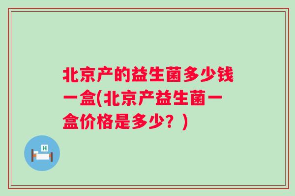 北京产的益生菌多少钱一盒(北京产益生菌一盒价格是多少？)