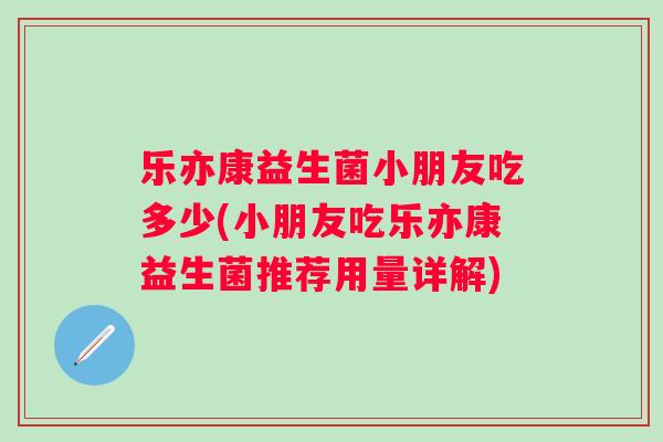 乐亦康益生菌小朋友吃多少(小朋友吃乐亦康益生菌推荐用量详解)