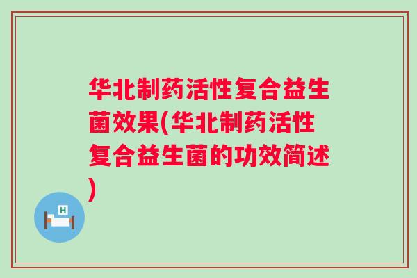 华北制药活性复合益生菌效果(华北制药活性复合益生菌的功效简述)