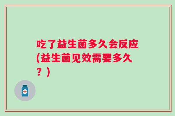 吃了益生菌多久会反应(益生菌见效需要多久？)